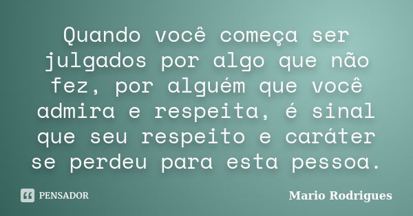 Quando você começa ser julgados por algo que não fez, por alguém que você admira e respeita, é sinal que seu respeito e caráter se perdeu para esta pessoa.... Frase de Mario Rodrigues.