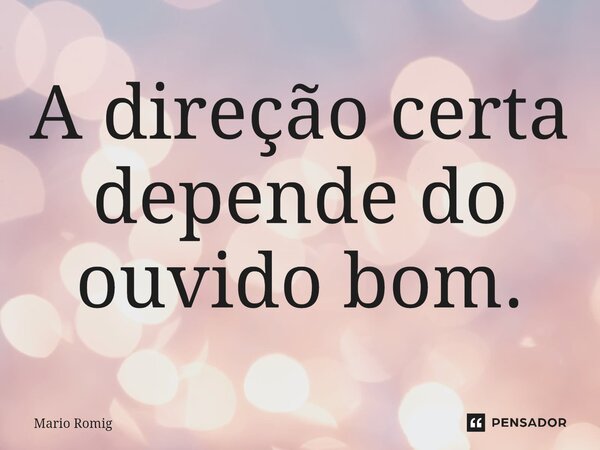 ⁠A direção certa depende do ouvido bom.... Frase de Mario Romig.