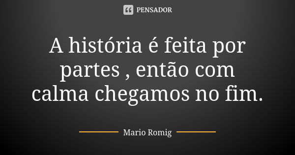 A história é feita por partes , então com calma chegamos no fim.... Frase de Mário Romig.