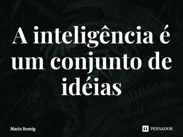 ⁠A inteligência é um conjunto de idéias... Frase de Mario Romig.