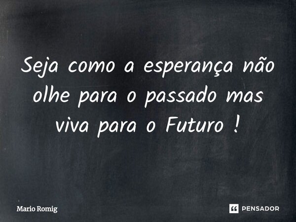 ⁠Seja como a esperança não olhe para o passado mas viva para o Futuro !... Frase de Mario Romig.