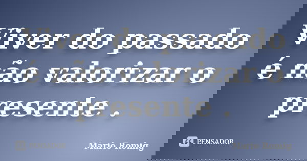 Viver do passado é não valorizar o presente .... Frase de Mario Romig.