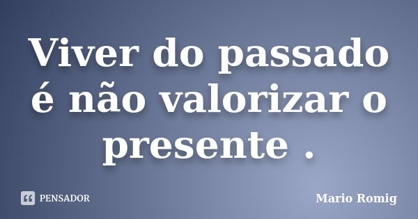 Viver do passado é não valorizar o presente .... Frase de Mario Romig.