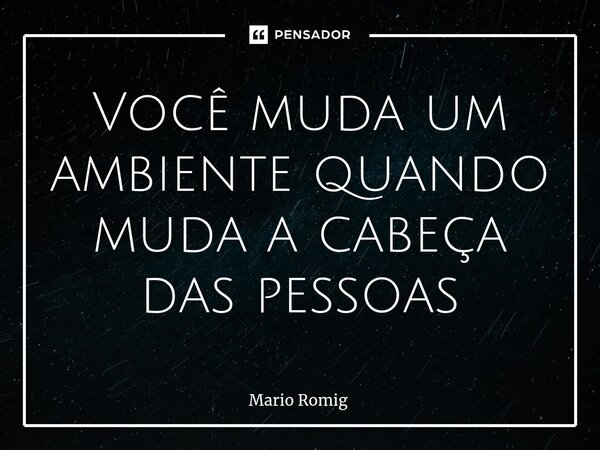 Você muda um ambiente ⁠quando muda a cabeça das pessoas... Frase de Mario Romig.
