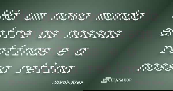 Há um novo mundo entre as nossas rotinas e a nossa retina... Frase de Mario Rosa.