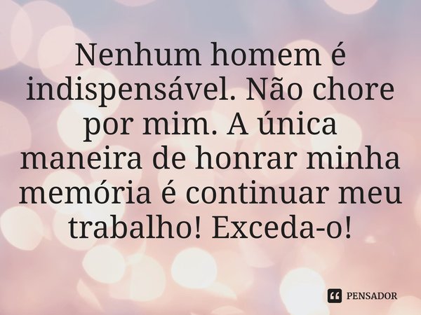 ⁠Nenhum homem é indispensável. Não chore por mim. A única maneira de honrar minha memória é continuar meu trabalho! Exceda-o!... Frase de Mario Roso de Luna.