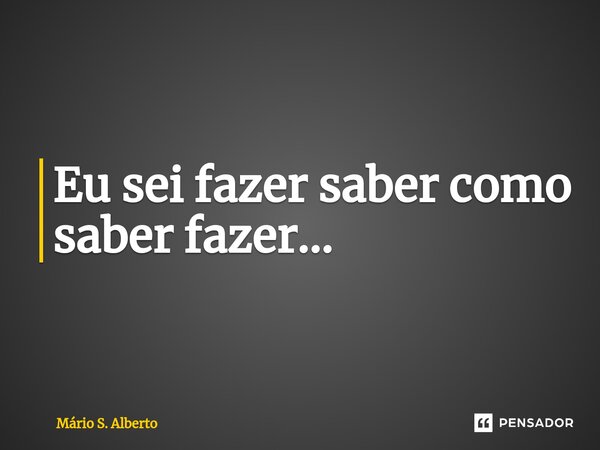 ⁠Eu sei fazer saber como saber fazer...... Frase de Mário S. Alberto.