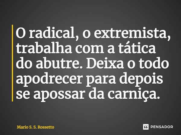 ⁠O radical, o extremista, trabalha com a tática do abutre. Deixa o todo apodrecer para depois se apossar da carniça.... Frase de Mario S. S. Rossetto.