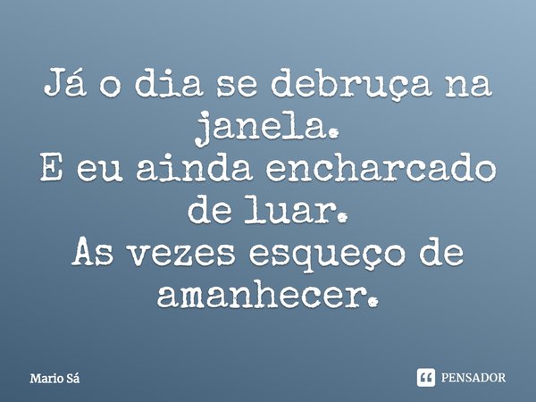 ⁠Já o dia se debruça na janela.
E eu ainda encharcado de luar.
As vezes esqueço de amanhecer.... Frase de Mario Sá.