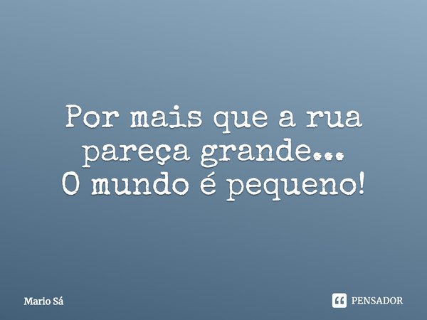 ⁠Por mais que a rua pareça grande...
O mundo é pequeno!... Frase de Mario Sá.