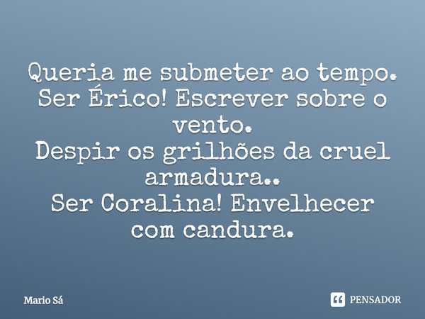 ⁠Queria me submeter ao tempo.
Ser Érico! Escrever sobre o vento.
Despir os grilhões da cruel armadura..
Ser Coralina! Envelhecer com candura.... Frase de Mario Sá.