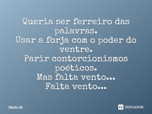 ⁠Queria ser ferreiro das palavras.
Usar a forja com o poder do ventre.
Parir contorcionismos poéticos.
Mas falta vento...
Falta vento...... Frase de Mario Sá.