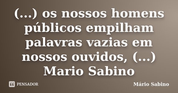(...) os nossos homens públicos empilham palavras vazias em nossos ouvidos, (...) Mario Sabino... Frase de Mario Sabino.