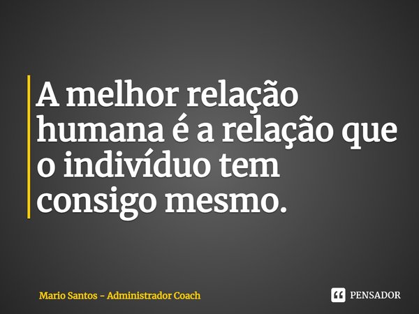 ⁠A melhor relação humana é a relação que o indivíduo tem consigo mesmo.... Frase de Mario Santos - Administrador Coach.