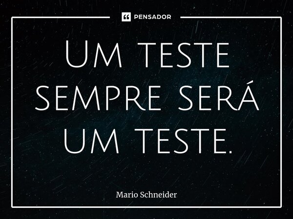 ⁠Um teste sempre será um teste.... Frase de Mario Schneider.