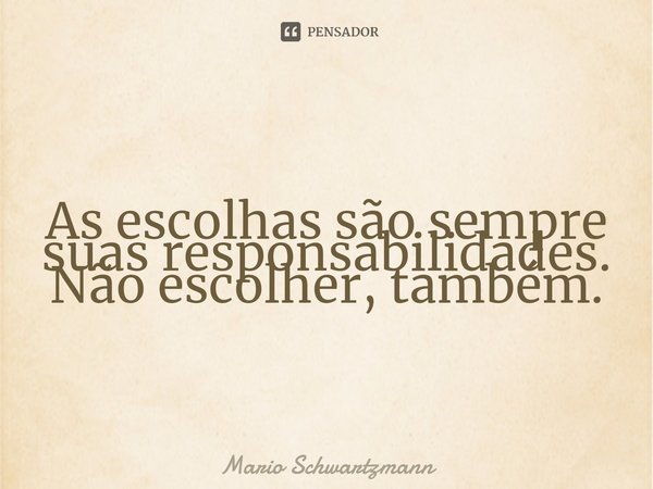 ⁠As escolhas são sempre suas responsabilidades. Não escolher, também.... Frase de Mario Schwartzmann.