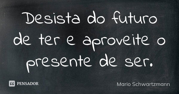 Desista do futuro de ter e aproveite o presente de ser.... Frase de Mario Schwartzmann.