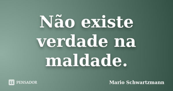 Não existe verdade na maldade.... Frase de Mario Schwartzmann.