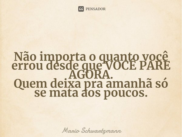 ⁠Não importa o quanto você errou desde que VOCÊ PARE AGORA. Quem deixa pra amanhã só se mata aos poucos.... Frase de Mario Schwartzmann.