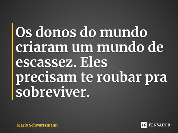 ⁠Os donos do mundo criaram um mundo de escassez. Eles precisam te roubar pra sobreviver.... Frase de Mario Schwartzmann.