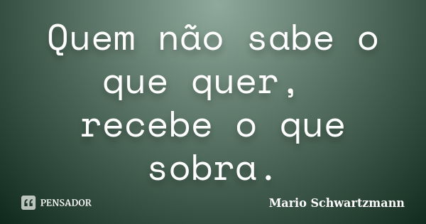 Quem não sabe o que quer, recebe o que sobra.... Frase de Mario Schwartzmann.