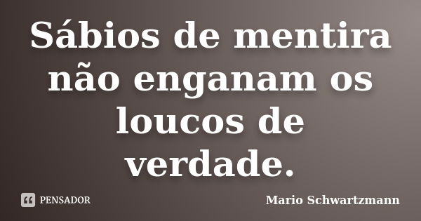 Sábios de mentira não enganam os loucos de verdade.... Frase de Mario Schwartzmann.