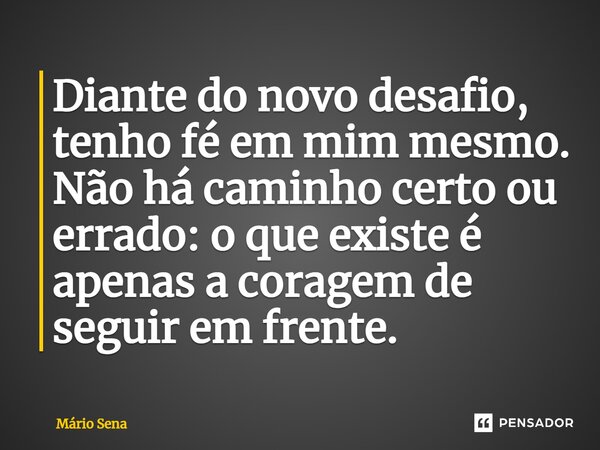 Diante do novo desafio, tenho fé em mim mesmo. Não há caminho certo ou errado: o que existe é apenas a coragem de seguir em frente.⁠... Frase de Mário Sena.