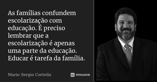 As famílias confundem escolarização com educação. É preciso lembrar que a escolarização é apenas uma parte da educação. Educar é tarefa da família.... Frase de Mario Sergio Cortella.