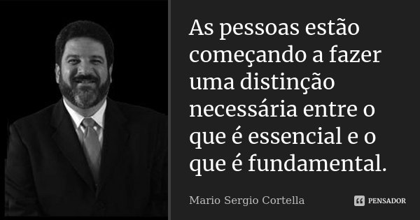 As pessoas estão começando a fazer uma distinção necessária entre o que é essencial e o que é fundamental.... Frase de Mario Sergio Cortella.