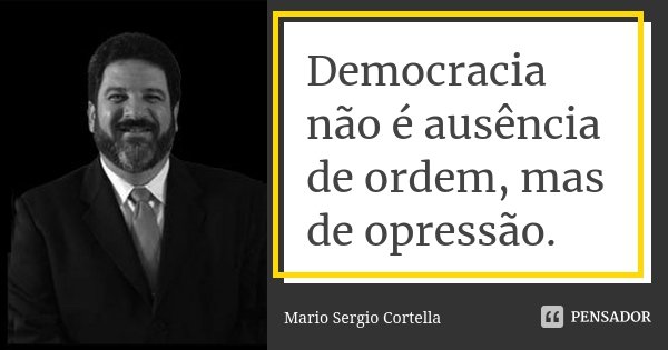 Democracia não é ausência de ordem, mas de opressão.... Frase de Mario Sérgio Cortella.