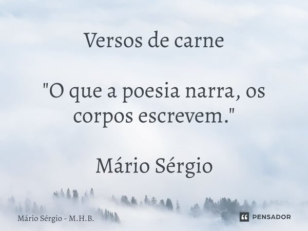 ⁠Versos de carne "O que a poesia narra, os corpos escrevem." Mário Sérgio... Frase de Mário Sérgio - M.H.B..