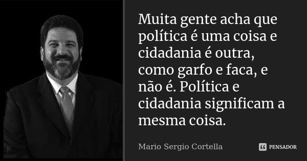 Muita gente acha que política é uma coisa e cidadania é outra, como garfo e faca, e não é. Política e cidadania significam a mesma coisa.... Frase de Mario Sergio Cortella.