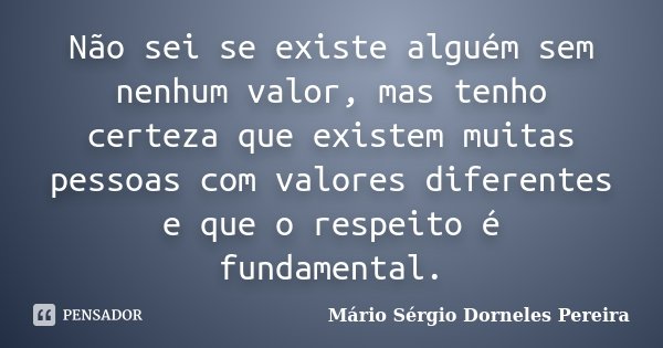 Não sei se existe alguém sem nenhum valor, mas tenho certeza que existem muitas pessoas com valores diferentes e que o respeito é fundamental.... Frase de Mário Sérgio Dorneles Pereira.