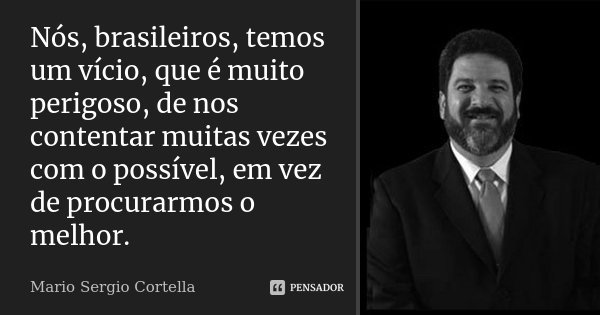 Nós, brasileiros, temos um vício, que é muito perigoso, de nos contentar muitas vezes com o possível, em vez de procurarmos o melhor.... Frase de Mario Sergio Cortella.