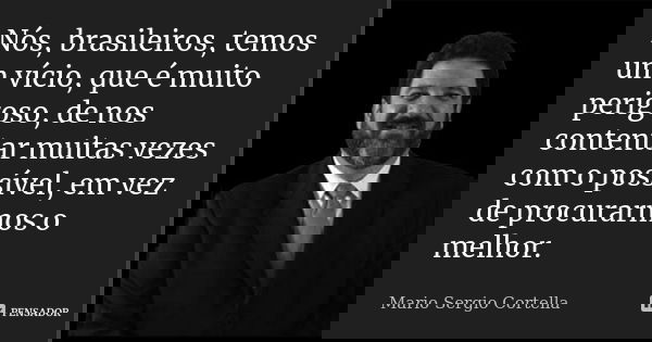 Nós, brasileiros, temos um vício, que é muito perigoso, de nos contentar muitas vezes com o possível, em vez de procurarmos o melhor.... Frase de Mario Sergio Cortella.