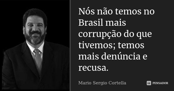 Nós não temos no Brasil mais corrupção do que tivemos; temos mais denúncia e recusa.... Frase de Mário Sérgio Cortella.