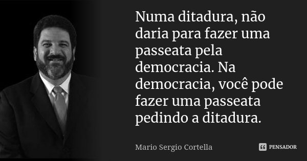 Numa ditadura, não daria para fazer uma passeata pela democracia. Na democracia, você pode fazer uma passeata pedindo a ditadura.... Frase de Mário Sergio Cortella.