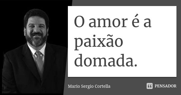 O amor é a paixão domada.... Frase de Mário Sergio Cortella.