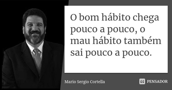 O bom hábito chega pouco a pouco, o mau... Mario Sergio Cortella - Pensador