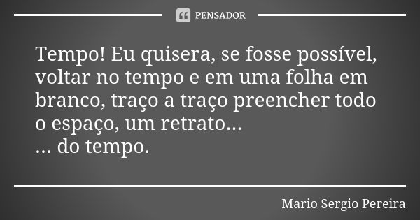 Tempo! Eu quisera, se fosse possível, voltar no tempo e em uma folha em branco, traço a traço preencher todo o espaço, um retrato... ... do tempo.... Frase de Mario Sergio Pereira.