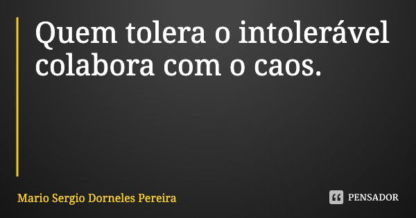 Quem tolera o intolerável colabora com o caos.... Frase de Mario Sergio Dorneles Pereira.