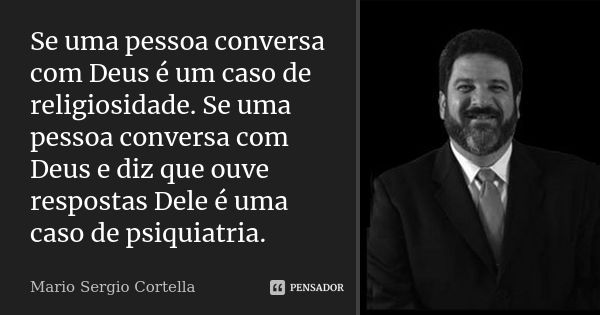 Se uma pessoa conversa com Deus é um caso de religiosidade. Se uma pessoa conversa com Deus e diz que ouve respostas Dele é uma caso de psiquiatria.... Frase de Mário Sérgio Cortella.