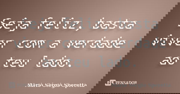 Seja feliz, basta viver com a verdade ao teu lado.... Frase de Mario Sérgio Speretta.
