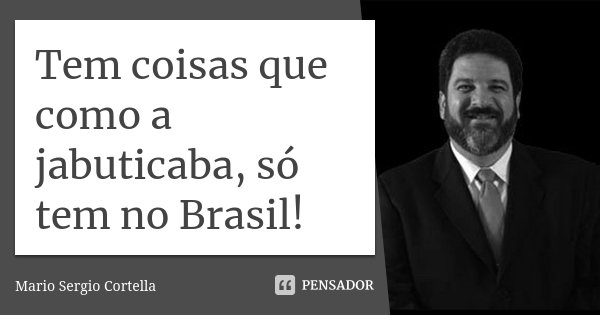 Tem coisas que como a jabuticaba, só tem no Brasil!... Frase de Mário Sérgio Cortella.