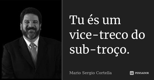 Tu és um vice-treco do sub-troço.... Frase de Mario Sergio Cortella.