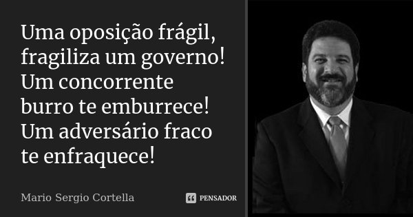 Uma oposição frágil, fragiliza um governo! Um concorrente burro te emburrece! Um adversário fraco te enfraquece!... Frase de Mario Sérgio Cortella.