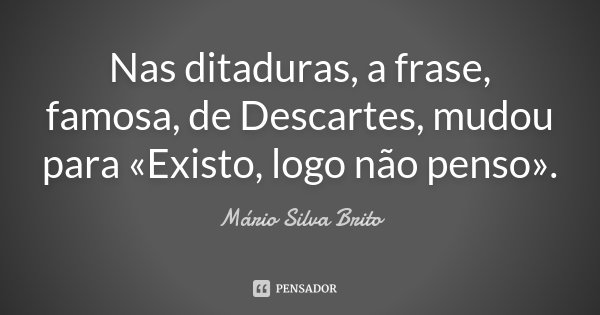 Nas ditaduras, a frase, famosa, de Descartes, mudou para «Existo, logo não penso».... Frase de Mário Silva Brito.