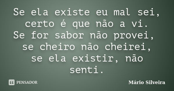 Se ela existe eu mal sei, certo é que não a vi. Se for sabor não provei, se cheiro não cheirei, se ela existir, não senti.... Frase de Mário Silveira.