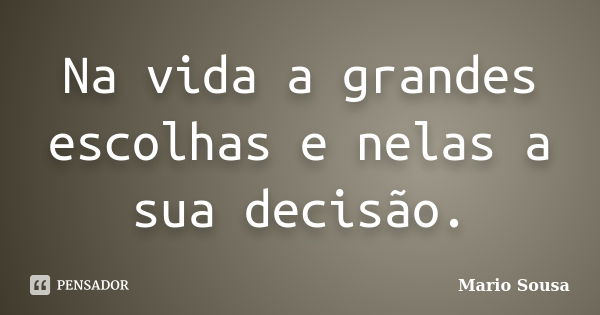 Na vida a grandes escolhas e nelas a sua decisão.... Frase de Mario Sousa.