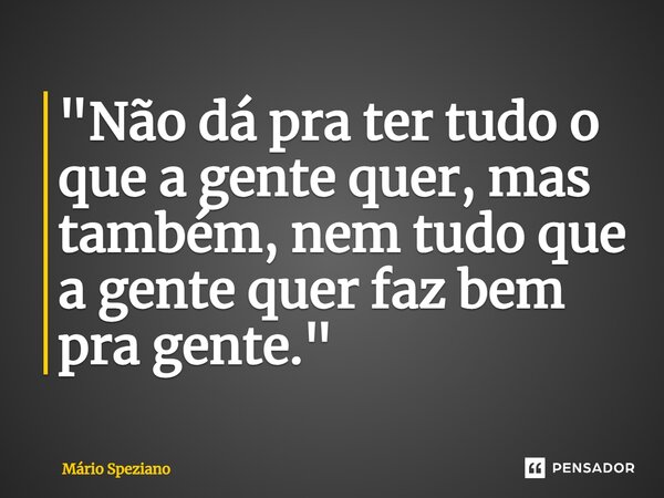 "Não dá pra ter tudo o que a gente quer, mas também, nem tudo que a gente quer faz bem pra gente."... Frase de Mário Speziano.